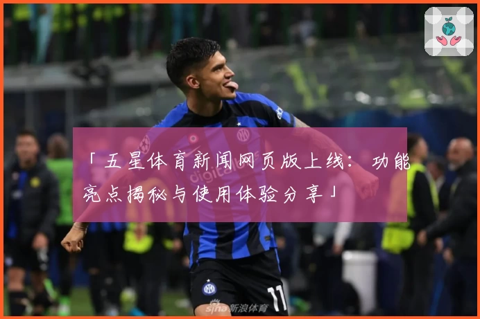 「五星体育新闻网页版上线：功能亮点揭秘与使用体验分享」