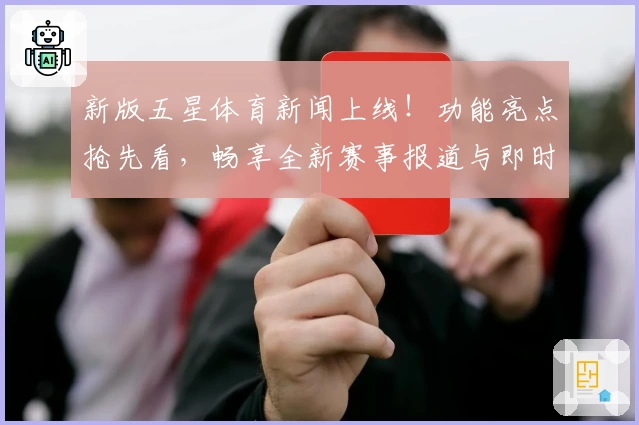 新版五星体育新闻上线！功能亮点抢先看，畅享全新赛事报道与即时热点解析