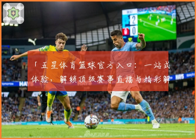 「五星体育篮球官方入口:一站式体验,解锁顶级赛事直播与精彩解说」