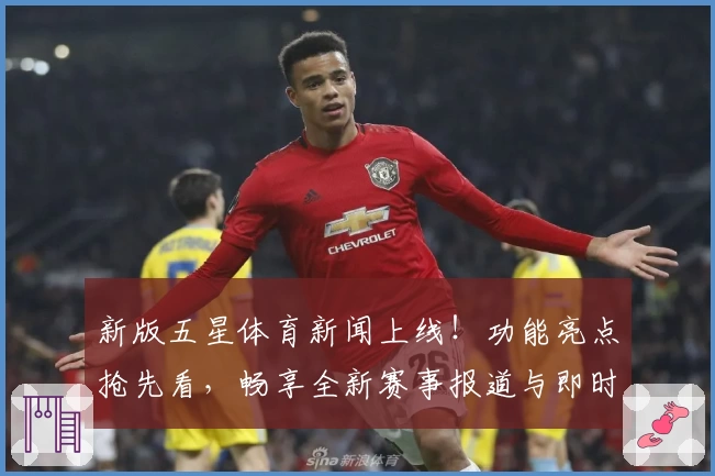 新版五星体育新闻上线！功能亮点抢先看，畅享全新赛事报道与即时热点解析