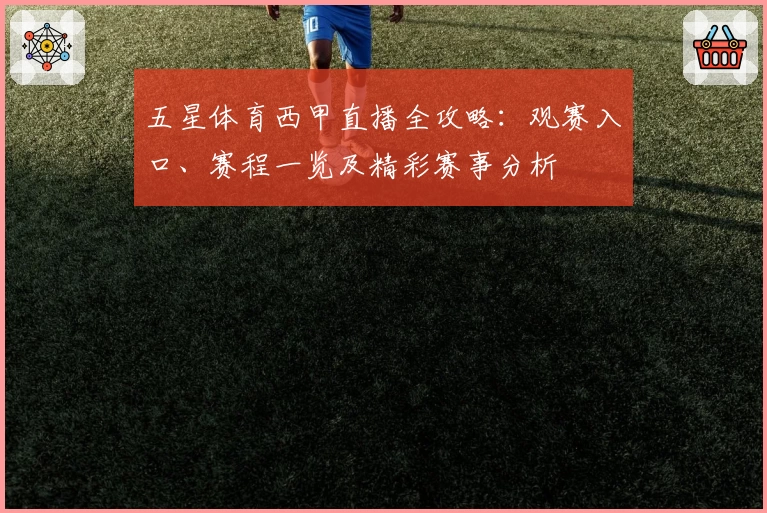 五星体育西甲直播全攻略：观赛入口、赛程一览及精彩赛事分析
