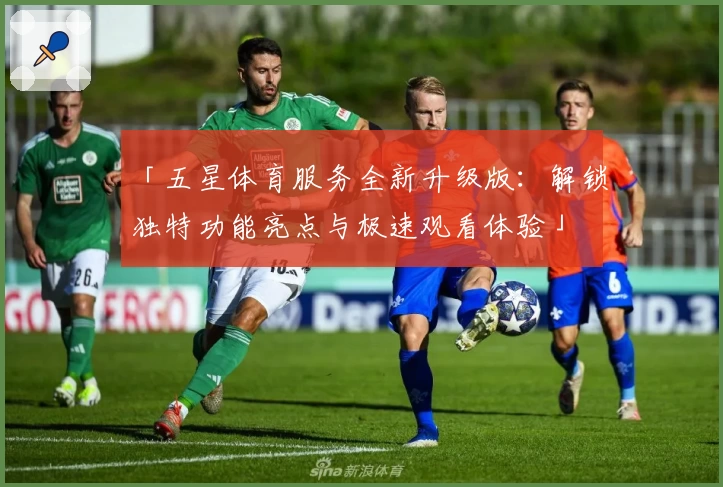 「五星体育服务全新升级版：解锁独特功能亮点与极速观看体验」
