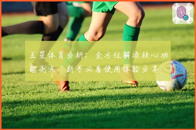 五星体育分析：全方位解读核心功能亮点，新手必看使用体验分享