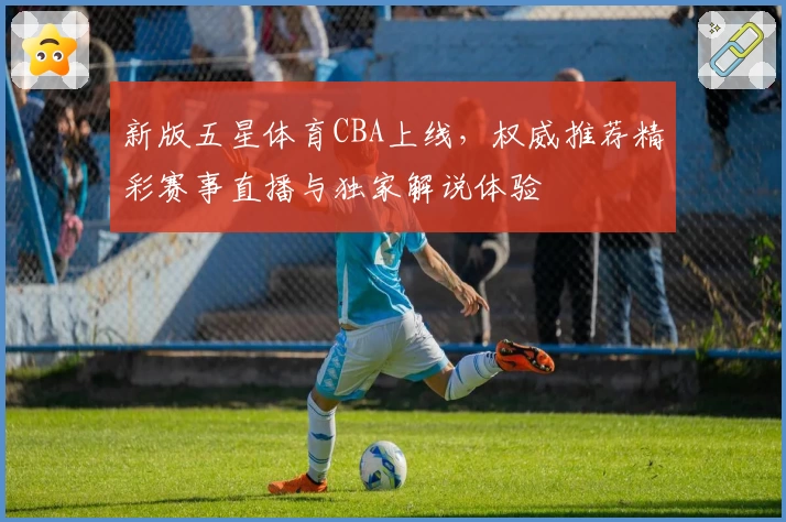 新版五星体育CBA上线，权威推荐精彩赛事直播与独家解说体验