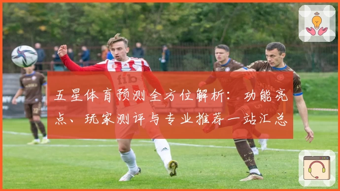 五星体育预测全方位解析：功能亮点、玩家测评与专业推荐一站汇总