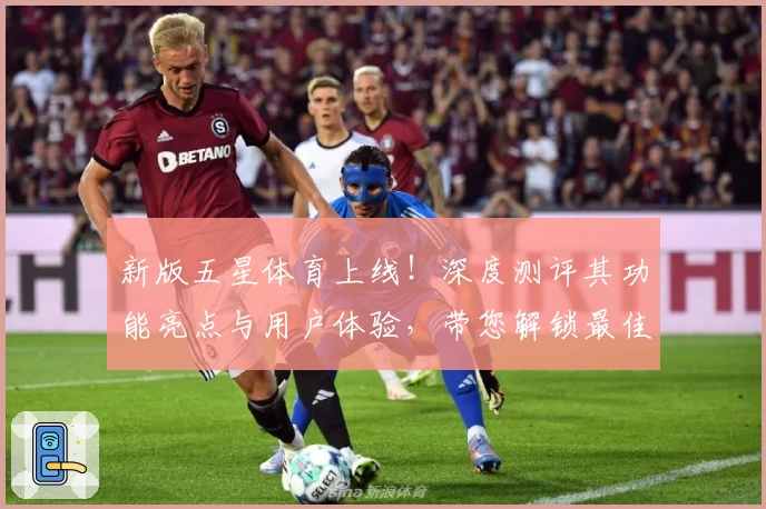 新版五星体育上线！深度测评其功能亮点与用户体验，带您解锁最佳赛事观看平台
