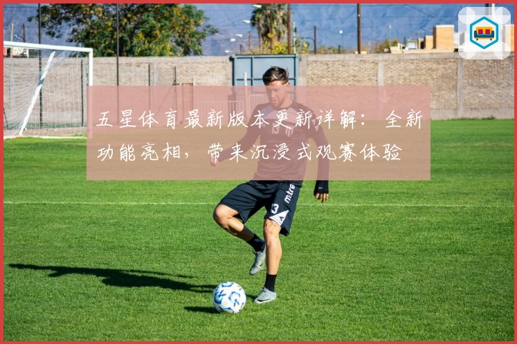 五星体育最新版本更新详解:全新功能亮相,带来沉浸式观赛体验