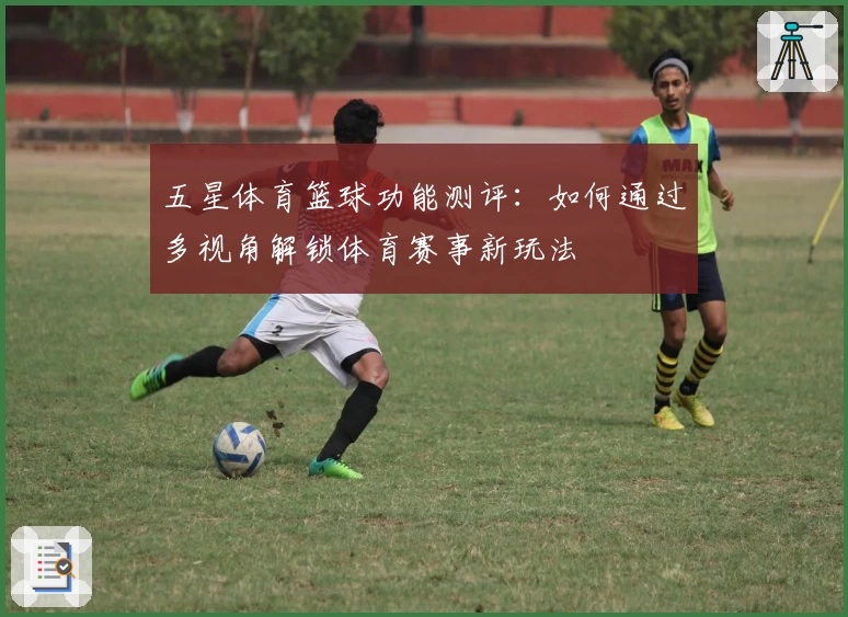 五星体育篮球功能测评：如何通过多视角解锁体育赛事新玩法