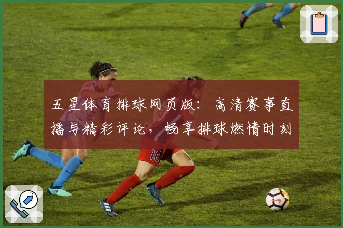 五星体育排球网页版：高清赛事直播与精彩评论，畅享排球燃情时刻的必备平台