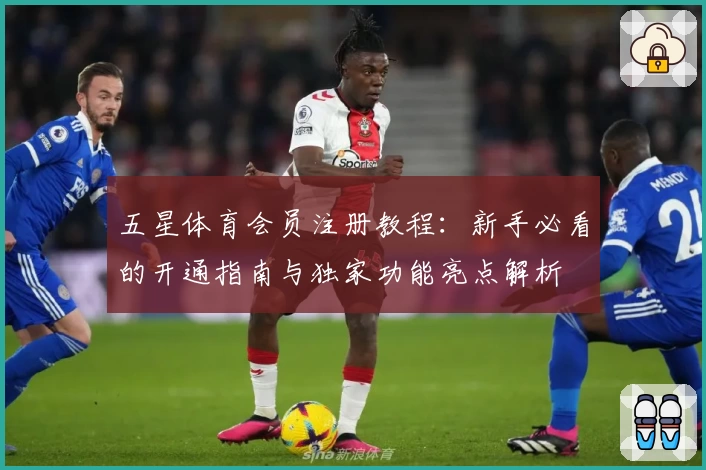 五星体育会员注册教程：新手必看的开通指南与独家功能亮点解析
