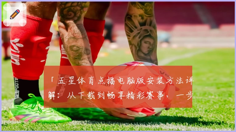 「五星体育点播电脑版安装方法详解：从下载到畅享精彩赛事，一步到位」