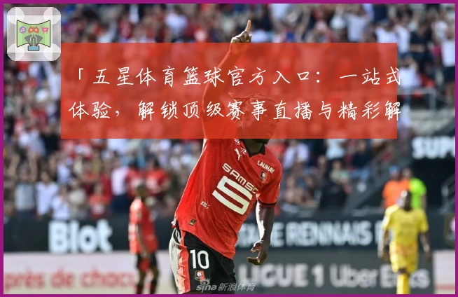 「五星体育篮球官方入口:一站式体验,解锁顶级赛事直播与精彩解说」