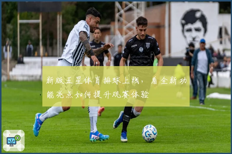 新版五星体育排球上线，看全新功能亮点如何提升观赛体验