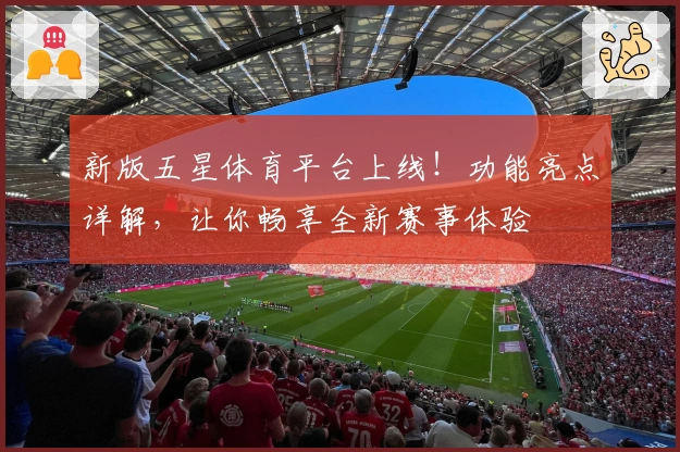 新版五星体育平台上线！功能亮点详解，让你畅享全新赛事体验
