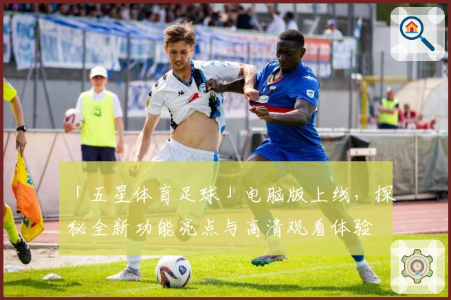 「五星体育足球」电脑版上线，探秘全新功能亮点与高清观看体验
