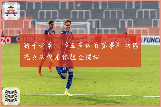 新手必看：《五星体育赛事》功能亮点及使用体验全揭秘