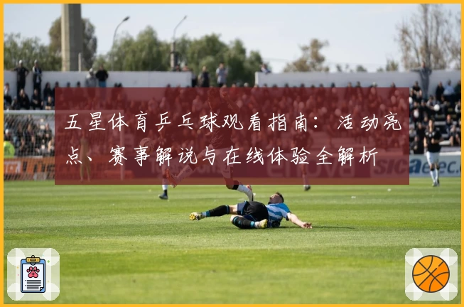 五星体育乒乓球观看指南：活动亮点、赛事解说与在线体验全解析