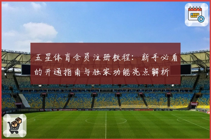 五星体育会员注册教程：新手必看的开通指南与独家功能亮点解析