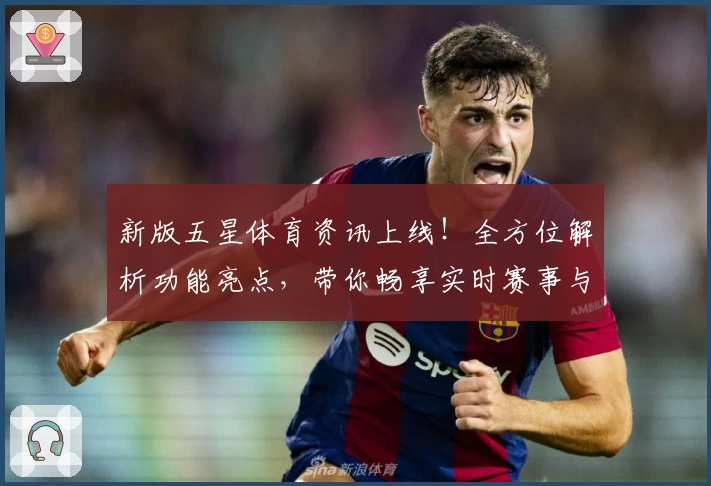 新版五星体育资讯上线！全方位解析功能亮点，带你畅享实时赛事与权威分析