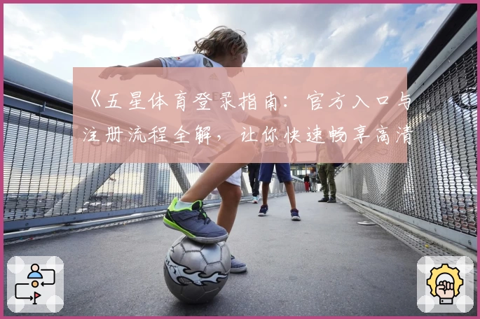 《五星体育登录指南：官方入口与注册流程全解，让你快速畅享高清赛事》