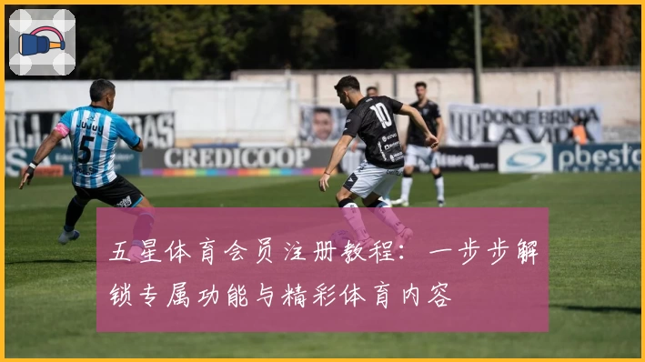 五星体育会员注册教程：一步步解锁专属功能与精彩体育内容