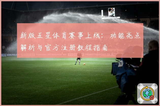 新版五星体育赛事上线：功能亮点解析与官方注册教程指南