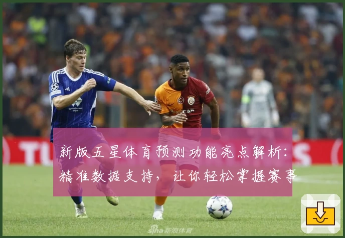 新版五星体育预测功能亮点解析：精准数据支持，让你轻松掌握赛事动向