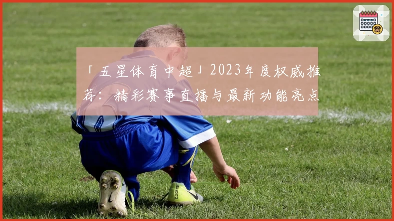 「五星体育中超」2023年度权威推荐：精彩赛事直播与最新功能亮点详解