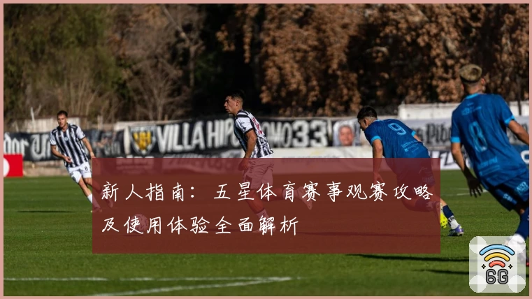 新人指南：五星体育赛事观赛攻略及使用体验全面解析