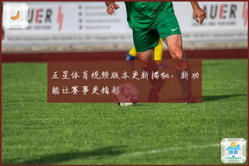 五星体育视频版本更新揭秘，新功能让赛事更精彩