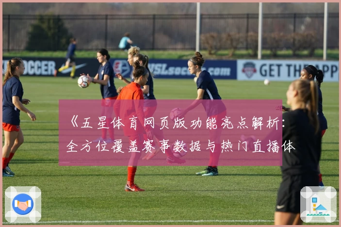 《五星体育网页版功能亮点解析：全方位覆盖赛事数据与热门直播体验》