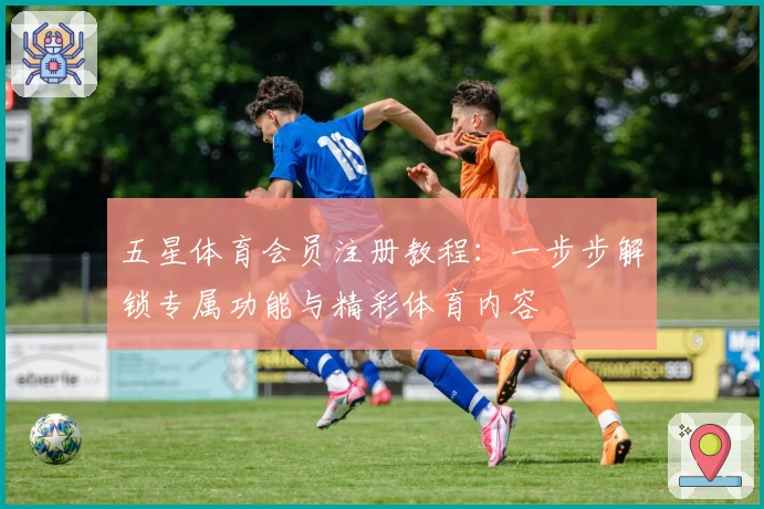 五星体育会员注册教程：一步步解锁专属功能与精彩体育内容