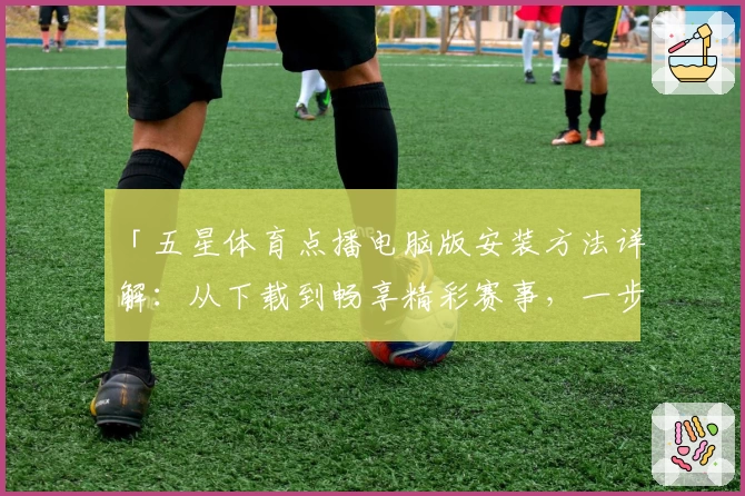 「五星体育点播电脑版安装方法详解：从下载到畅享精彩赛事，一步到位」