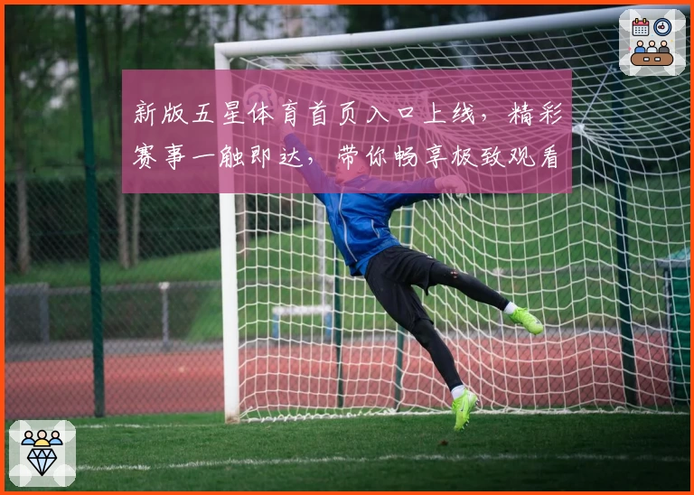新版五星体育首页入口上线，精彩赛事一触即达，带你畅享极致观看体验