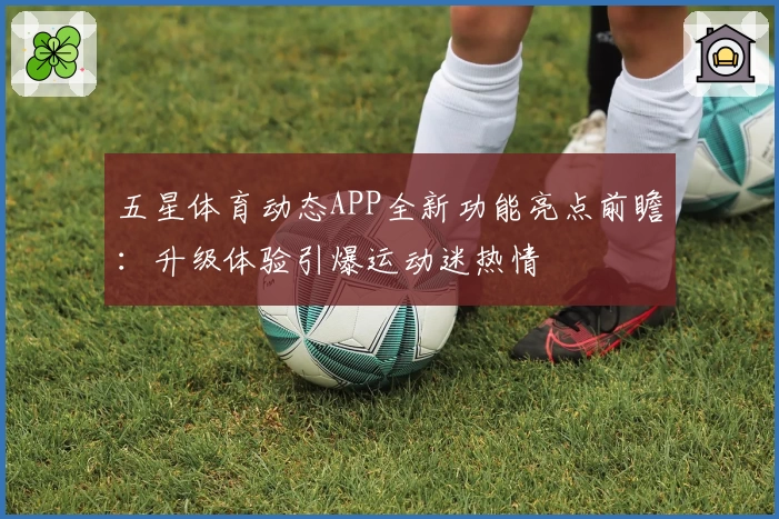 五星体育动态APP全新功能亮点前瞻：升级体验引爆运动迷热情