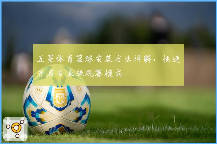 五星体育篮球安装方法详解，快速开启专业级观赛模式