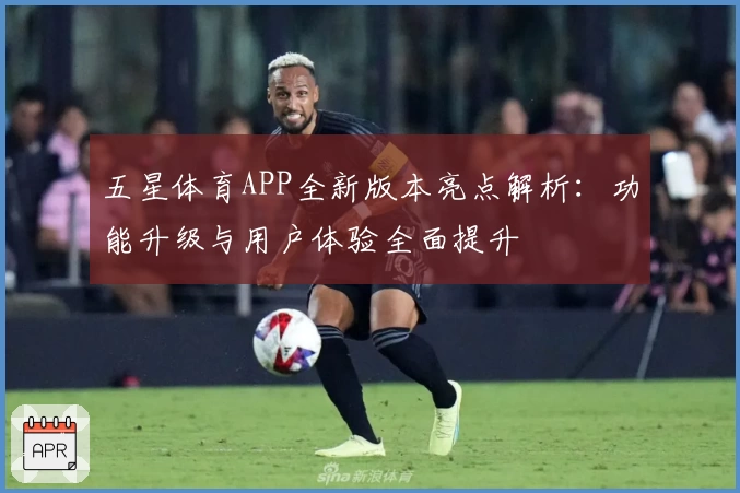 五星体育APP全新版本亮点解析：功能升级与用户体验全面提升