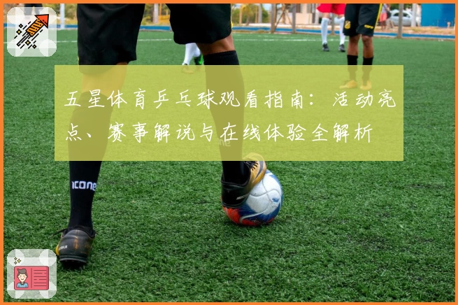五星体育乒乓球观看指南：活动亮点、赛事解说与在线体验全解析