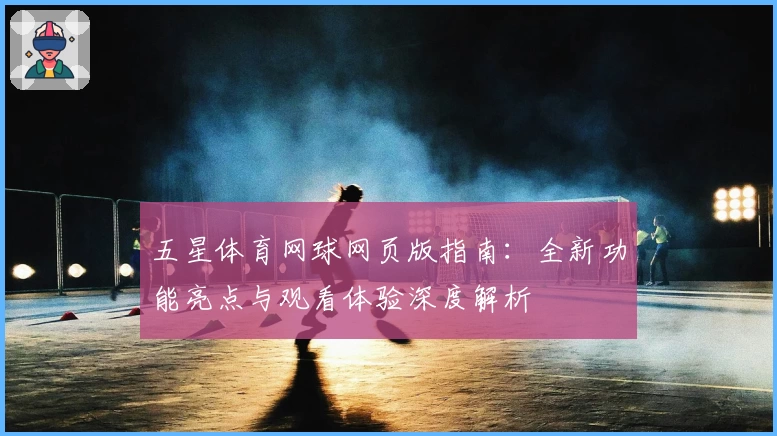 五星体育网球网页版指南：全新功能亮点与观看体验深度解析