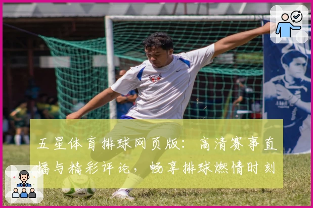 五星体育排球网页版：高清赛事直播与精彩评论，畅享排球燃情时刻的必备平台
