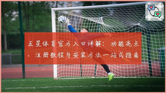 五星体育官方入口详解：功能亮点、注册教程与安装方法一站式指南