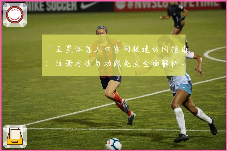 「五星体育入口官网极速访问指南:注册方法与功能亮点全面解析」