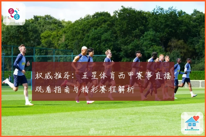 权威推荐：五星体育西甲赛事直播观看指南与精彩赛程解析