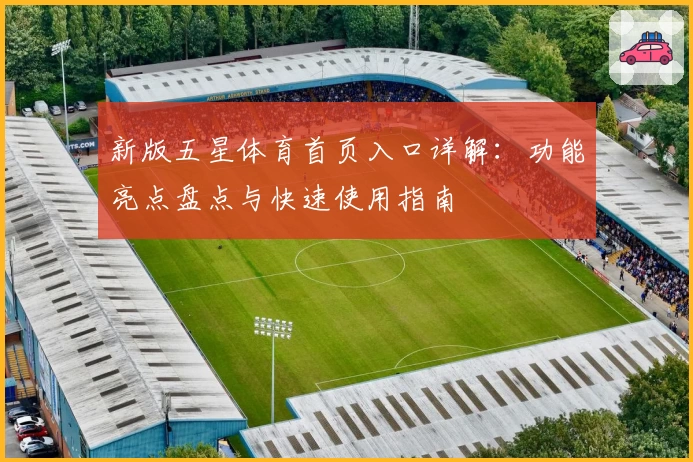 新版五星体育首页入口详解：功能亮点盘点与快速使用指南