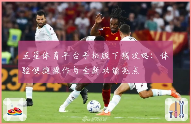 五星体育平台手机版下载攻略：体验便捷操作与全新功能亮点