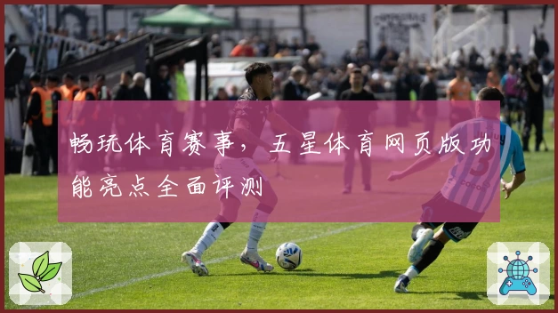 畅玩体育赛事，五星体育网页版功能亮点全面评测