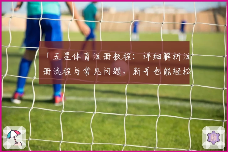 「五星体育注册教程：详细解析注册流程与常见问题，新手也能轻松上手」