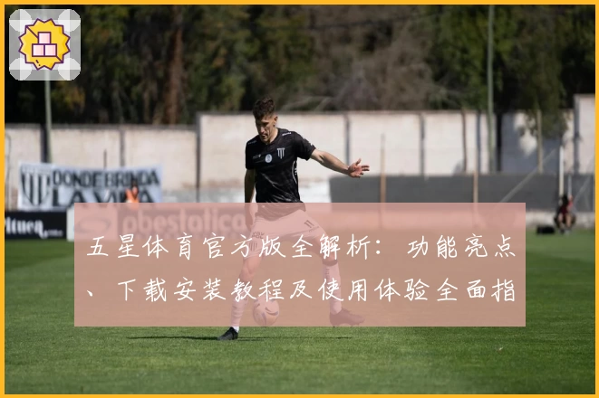 五星体育官方版全解析：功能亮点、下载安装教程及使用体验全面指南