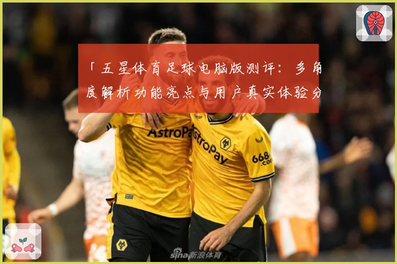 「五星体育足球电脑版测评:多角度解析功能亮点与用户真实体验分享」