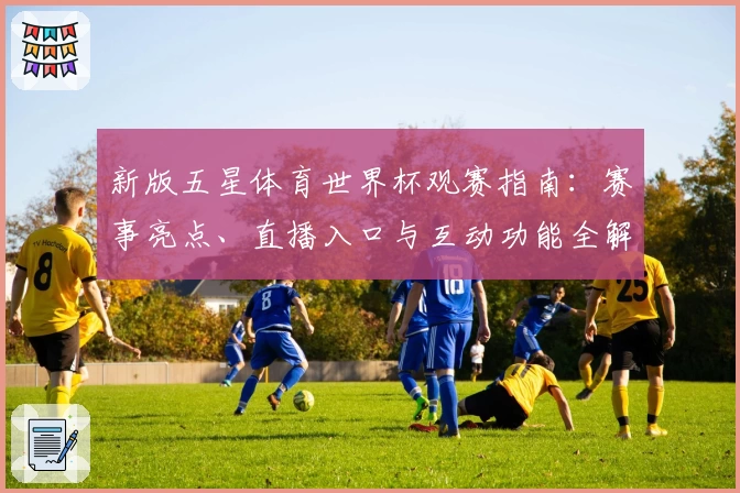 新版五星体育世界杯观赛指南：赛事亮点、直播入口与互动功能全解析